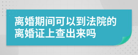 离婚期间可以到法院的离婚证上查出来吗