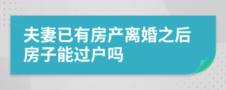 夫妻已有房产离婚之后房子能过户吗