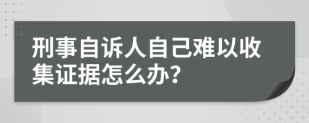 刑事自诉人自己难以收集证据怎么办？