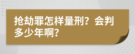 抢劫罪怎样量刑？会判多少年啊？