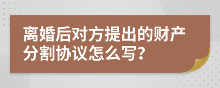 离婚后对方提出的财产分割协议怎么写？