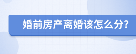 婚前房产离婚该怎么分?