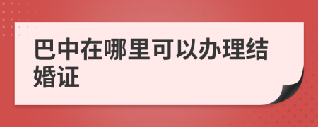 巴中在哪里可以办理结婚证