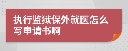 执行监狱保外就医怎么写申请书啊