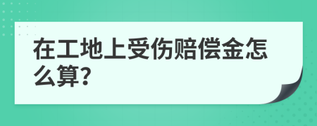 在工地上受伤赔偿金怎么算？