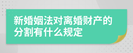 新婚姻法对离婚财产的分割有什么规定