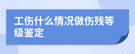 工伤什么情况做伤残等级鉴定