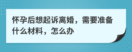 怀孕后想起诉离婚，需要准备什么材料，怎么办