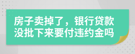 房子卖掉了，银行贷款没批下来要付违约金吗