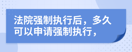 法院强制执行后，多久可以申请强制执行，