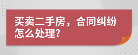 买卖二手房，合同纠纷怎么处理?