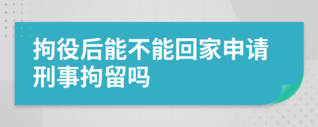 拘役后能不能回家申请刑事拘留吗