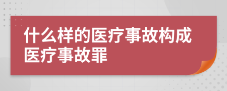 什么样的医疗事故构成医疗事故罪
