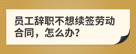 员工辞职不想续签劳动合同，怎么办？