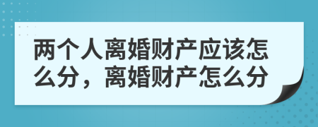 两个人离婚财产应该怎么分，离婚财产怎么分