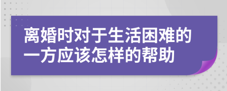 离婚时对于生活困难的一方应该怎样的帮助