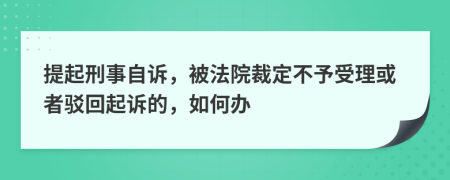 提起刑事自诉，被法院裁定不予受理或者驳回起诉的，如何办