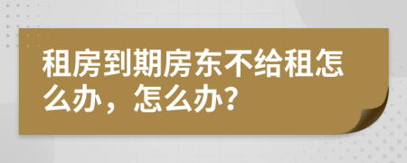 租房到期房东不给租怎么办，怎么办？