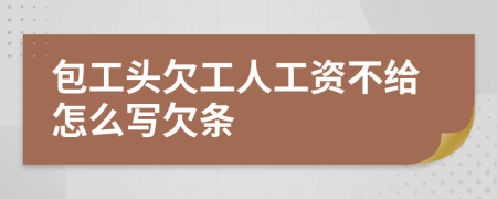 包工头欠工人工资不给怎么写欠条