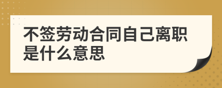 不签劳动合同自己离职是什么意思