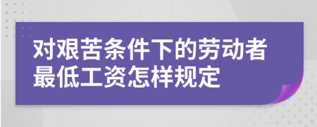 对艰苦条件下的劳动者最低工资怎样规定