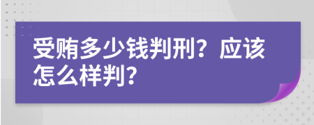 受贿多少钱判刑？应该怎么样判？