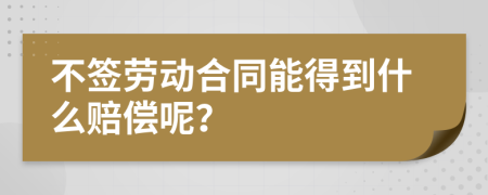 不签劳动合同能得到什么赔偿呢？