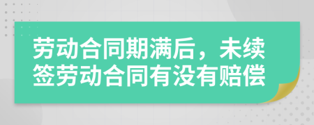 劳动合同期满后，未续签劳动合同有没有赔偿