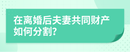 在离婚后夫妻共同财产如何分割？