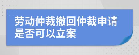 劳动仲裁撤回仲裁申请是否可以立案