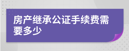房产继承公证手续费需要多少