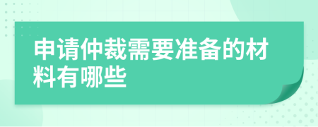 申请仲裁需要准备的材料有哪些