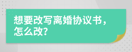 想要改写离婚协议书，怎么改？