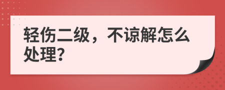 轻伤二级，不谅解怎么处理？