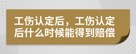 工伤认定后，工伤认定后什么时候能得到赔偿