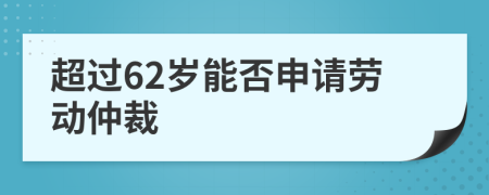 超过62岁能否申请劳动仲裁