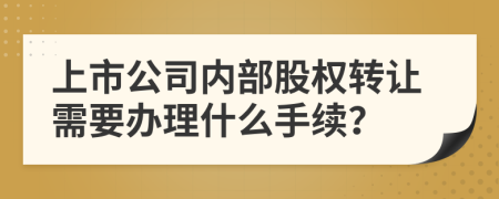 上市公司内部股权转让需要办理什么手续？