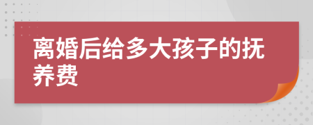 离婚后给多大孩子的抚养费