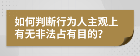 如何判断行为人主观上有无非法占有目的？