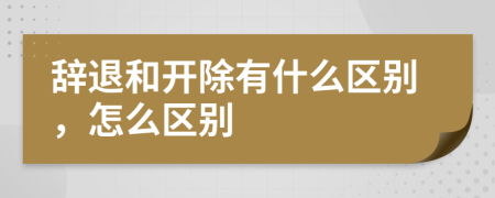 辞退和开除有什么区别，怎么区别