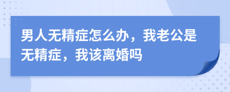 男人无精症怎么办，我老公是无精症，我该离婚吗