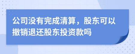 公司没有完成清算，股东可以撤销退还股东投资款吗