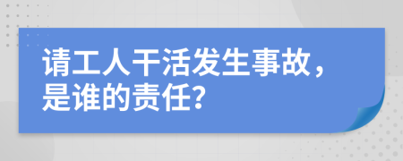 请工人干活发生事故，是谁的责任？