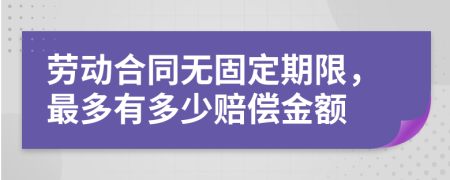 劳动合同无固定期限，最多有多少赔偿金额