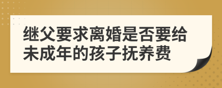 继父要求离婚是否要给未成年的孩子抚养费