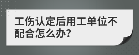 工伤认定后用工单位不配合怎么办？