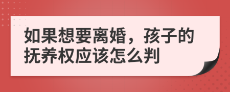 如果想要离婚，孩子的抚养权应该怎么判