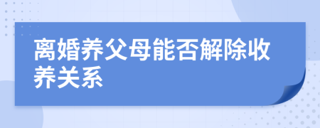 离婚养父母能否解除收养关系