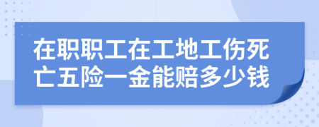 在职职工在工地工伤死亡五险一金能赔多少钱