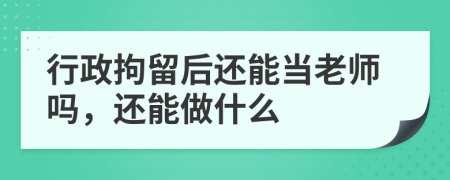 行政拘留后还能当老师吗，还能做什么